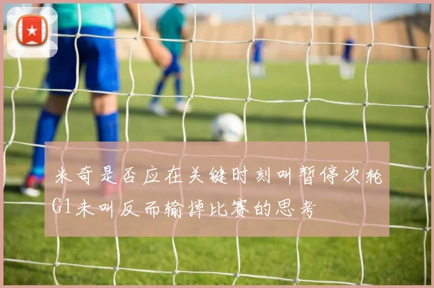 米奇是否应在关键时刻叫暂停次轮G1未叫反而输掉比赛的思考
