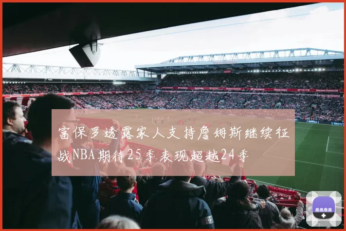 富保罗透露家人支持詹姆斯继续征战NBA期待25季表现超越24季