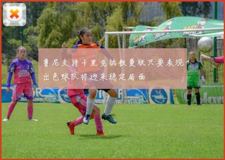 鲁尼支持卡里克执教曼联只要表现出色球队将迎来稳定局面