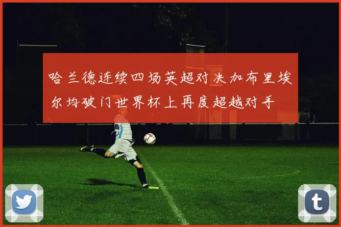 哈兰德连续四场英超对决加布里埃尔均破门世界杯上再度超越对手