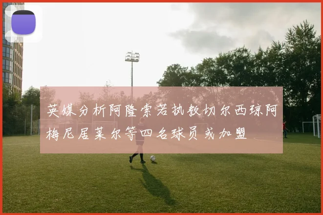 英媒分析阿隆索若执教切尔西琼阿梅尼居莱尔等四名球员或加盟