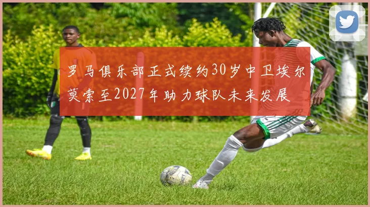 罗马俱乐部正式续约30岁中卫埃尔莫索至2027年助力球队未来发展