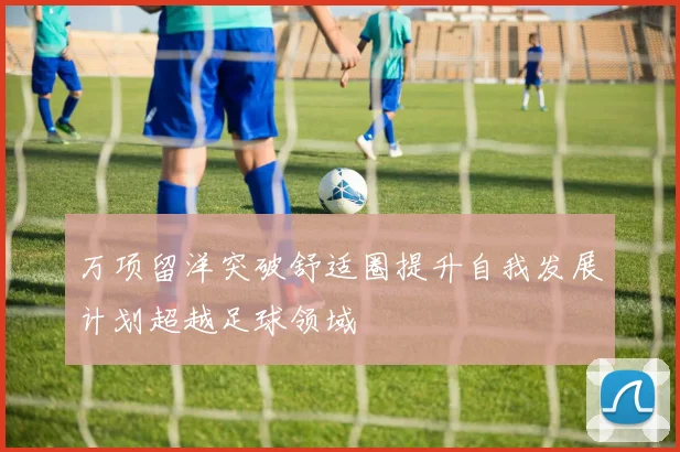 万项留洋突破舒适圈提升自我发展计划超越足球领域