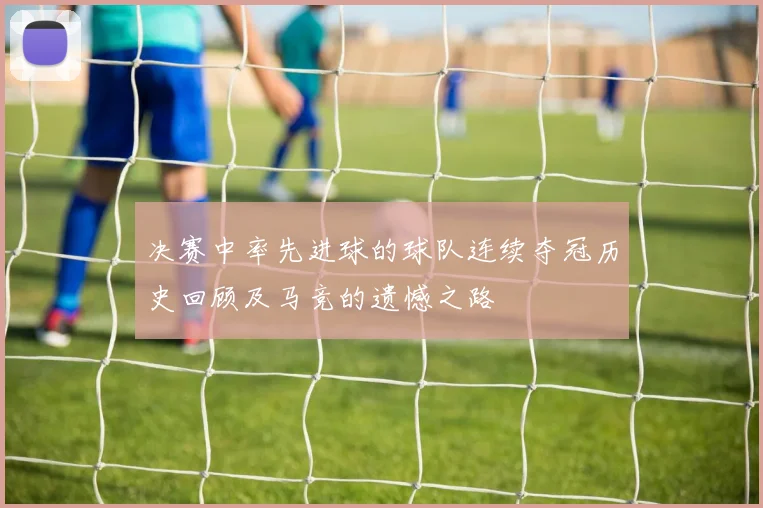 决赛中率先进球的球队连续夺冠历史回顾及马竞的遗憾之路