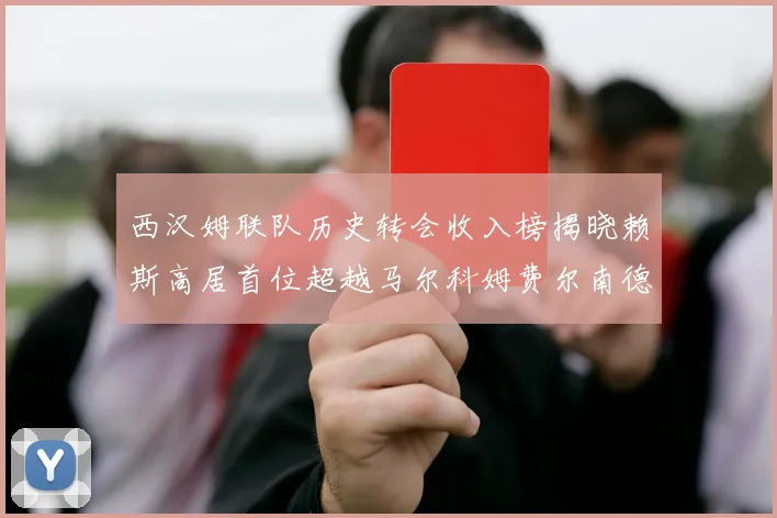 西汉姆联队历史转会收入榜揭晓赖斯高居首位超越马尔科姆费尔南德斯