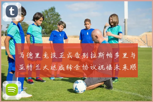 马德里竞技正式告别拉斯帕多里与亚特兰大达成转会协议祝福未来顺利