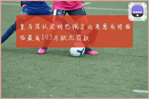 皇马若认定姆巴佩言论恶意或将面临最高103万欧元罚款