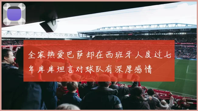 全家热爱巴萨却在西班牙人度过七年库库坦言对球队有深厚感情