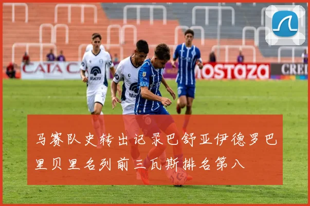 马赛队史转出记录巴舒亚伊德罗巴里贝里名列前三瓦斯排名第八