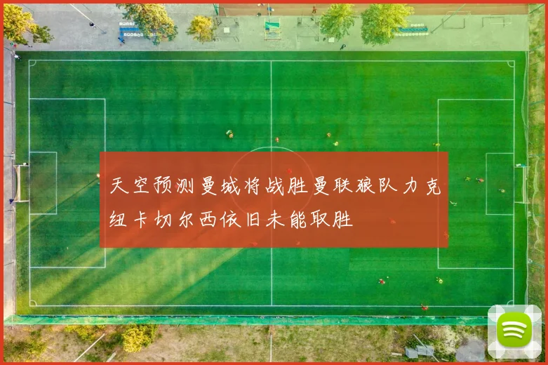 天空预测曼城将战胜曼联狼队力克纽卡切尔西依旧未能取胜