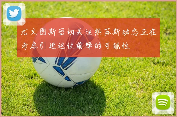 尤文图斯密切关注热苏斯动态正在考虑引进这位前锋的可能性