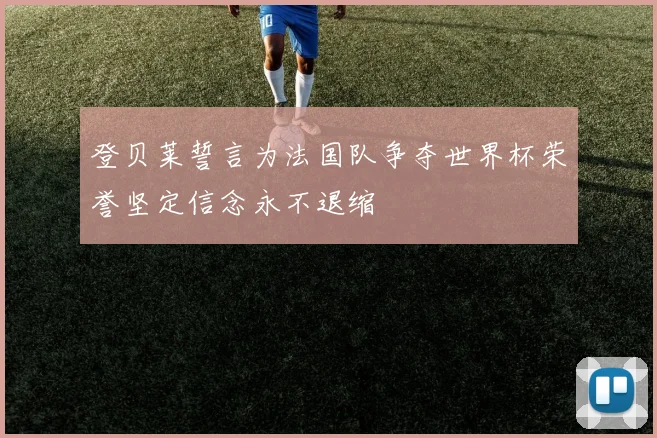 登贝莱誓言为法国队争夺世界杯荣誉坚定信念永不退缩