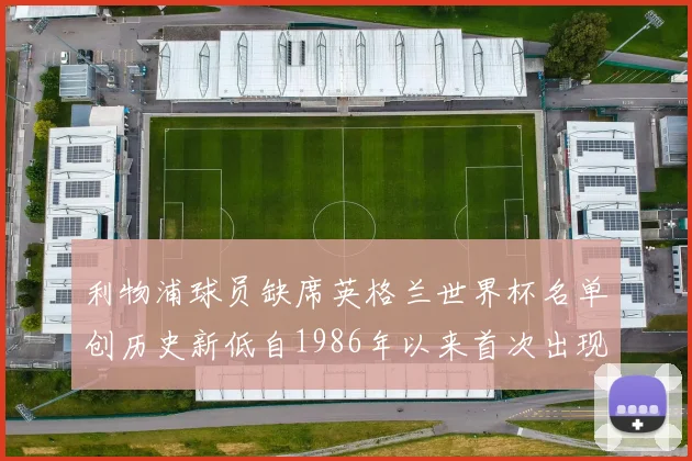 利物浦球员缺席英格兰世界杯名单创历史新低自1986年以来首次出现