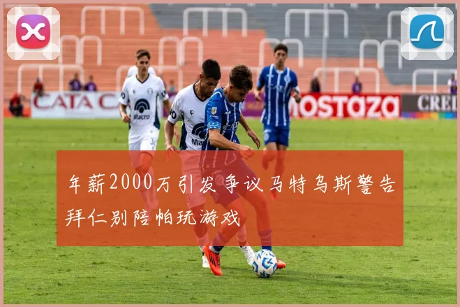 年薪2000万引发争议马特乌斯警告拜仁别陪帕玩游戏