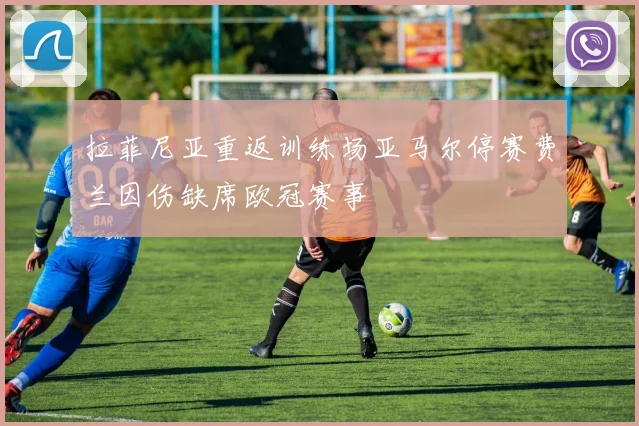 拉菲尼亚重返训练场亚马尔停赛费兰因伤缺席欧冠赛事