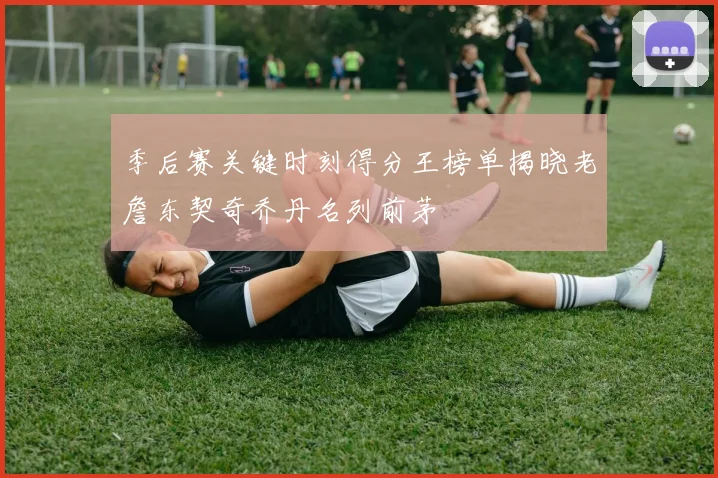 季后赛关键时刻得分王榜单揭晓老詹东契奇乔丹名列前茅