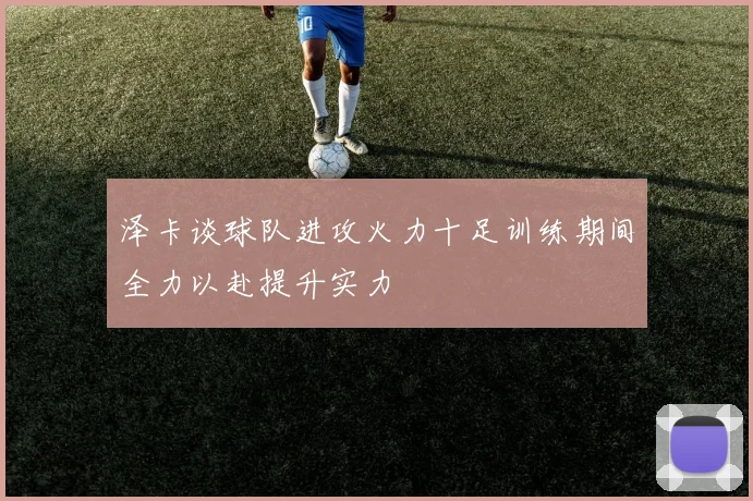 泽卡谈球队进攻火力十足训练期间全力以赴提升实力