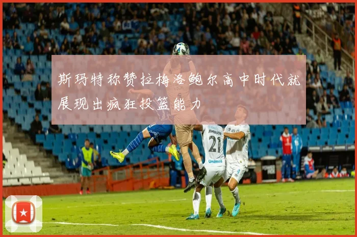 斯玛特称赞拉梅洛鲍尔高中时代就展现出疯狂投篮能力