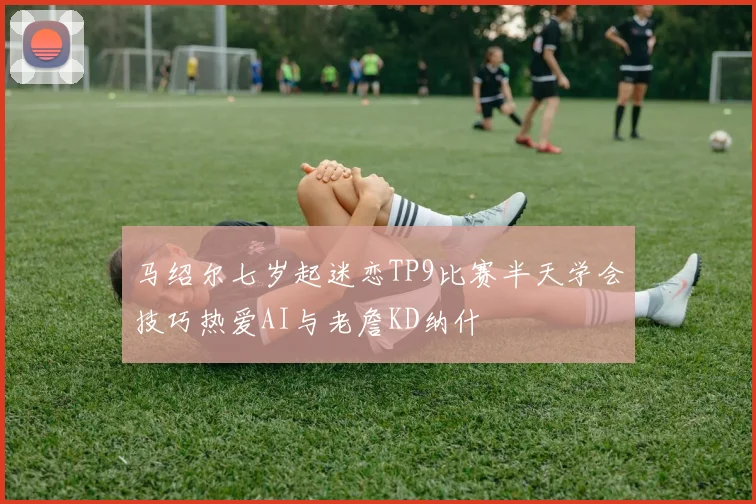 马绍尔七岁起迷恋TP9比赛半天学会技巧热爱AI与老詹KD纳什