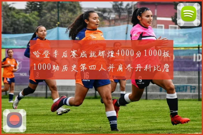 哈登季后赛成就辉煌4000分1000板1000助历史第四人并肩乔丹科比詹姆斯