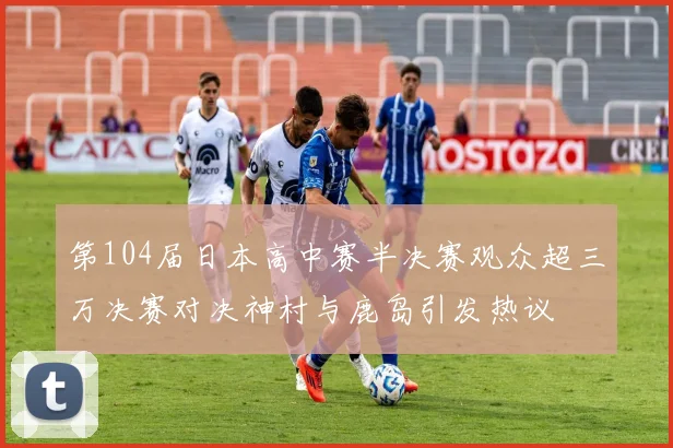 第104届日本高中赛半决赛观众超三万决赛对决神村与鹿岛引发热议