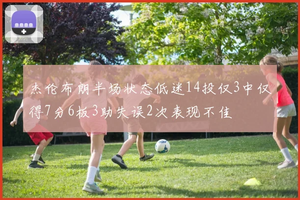杰伦布朗半场状态低迷14投仅3中仅得7分6板3助失误2次表现不佳