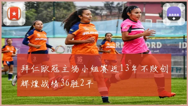 拜仁欧冠主场小组赛近13年不败创辉煌战绩36胜2平