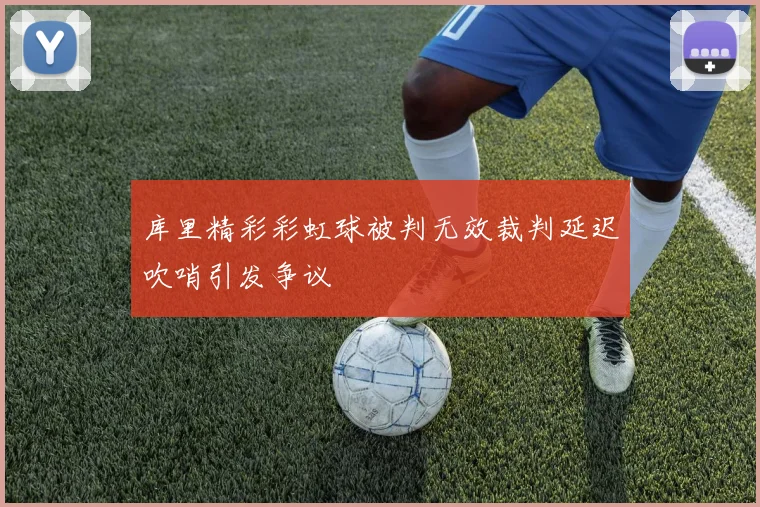 库里精彩彩虹球被判无效裁判延迟吹哨引发争议