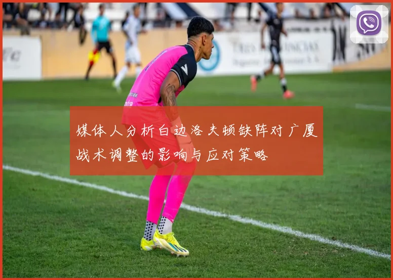 媒体人分析白边洛夫顿缺阵对广厦战术调整的影响与应对策略