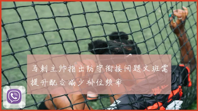 马刺主帅指出防守衔接问题文班需提升配合减少补位频率