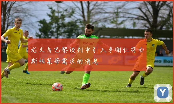 尤文与巴黎谈判中引入李刚仁符合斯帕莱蒂需求的消息