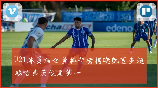 U21球员转会费排行榜揭晓凯塞多超越哈弗茨位居第一