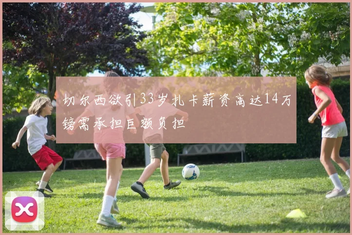切尔西欲引33岁扎卡薪资高达14万镑需承担巨额负担