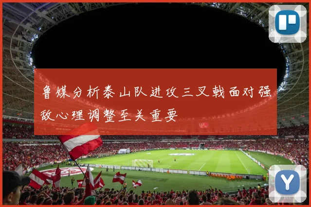 鲁媒分析泰山队进攻三叉戟面对强敌心理调整至关重要