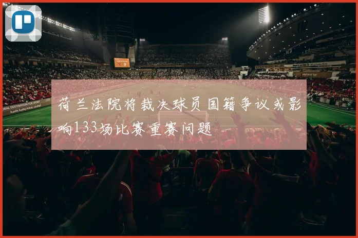 荷兰法院将裁决球员国籍争议或影响133场比赛重赛问题
