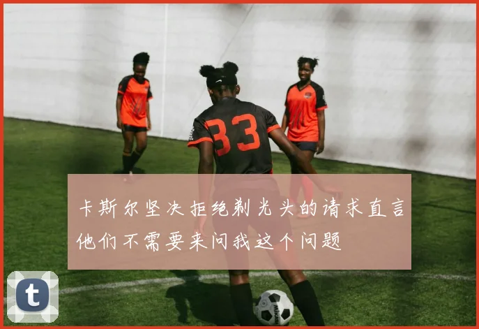 卡斯尔坚决拒绝剃光头的请求直言他们不需要来问我这个问题
