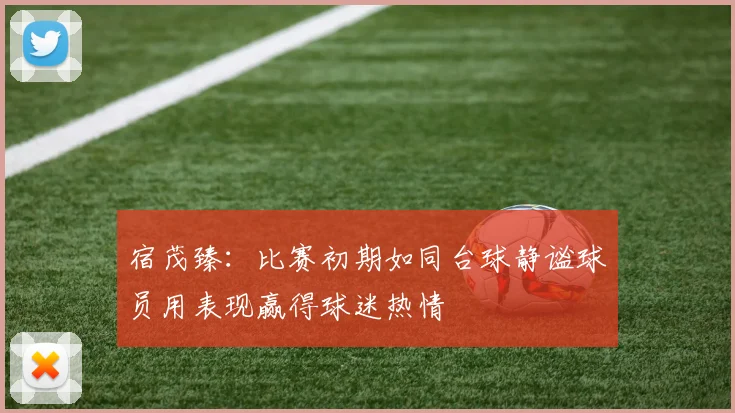 宿茂臻：比赛初期如同台球静谧球员用表现赢得球迷热情