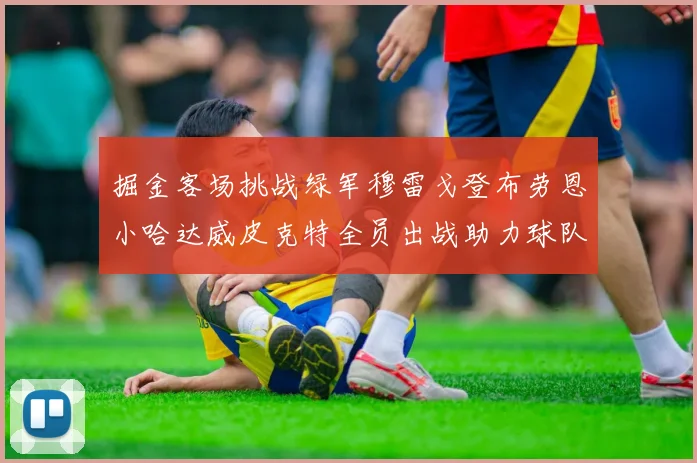 掘金客场挑战绿军穆雷戈登布劳恩小哈达威皮克特全员出战助力球队