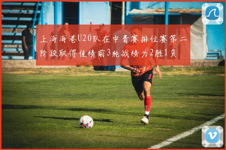 上海海港U20队在中青赛排位赛第二阶段取得佳绩前3轮战绩为2胜1负